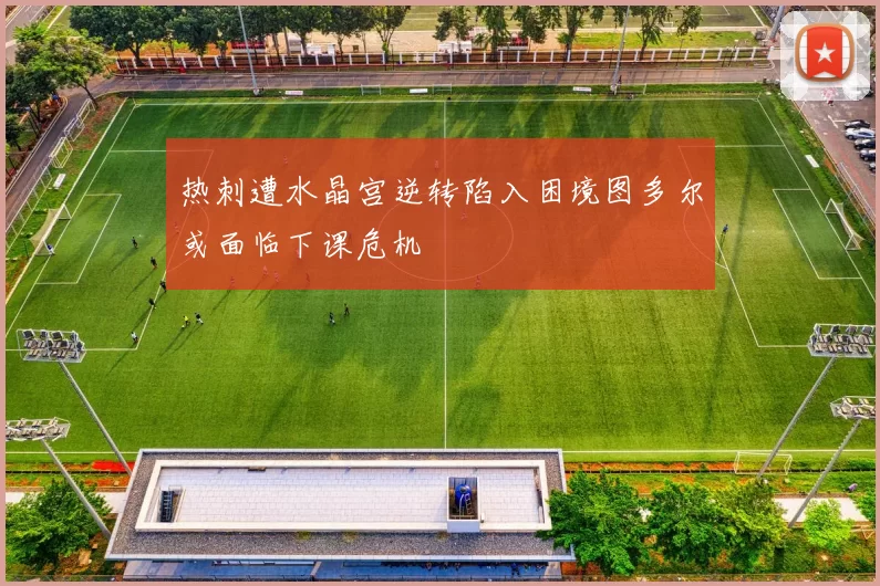 热刺遭水晶宫逆转陷入困境图多尔或面临下课危机