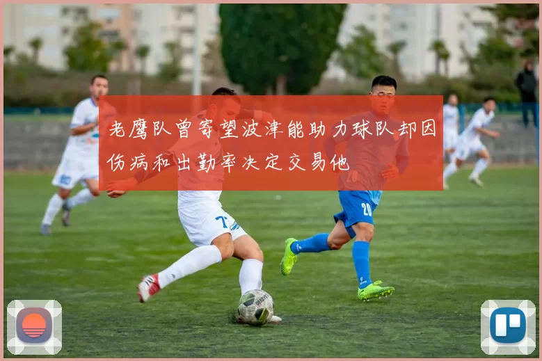 老鹰队曾寄望波津能助力球队却因伤病和出勤率决定交易他