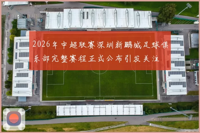 2026年中超联赛深圳新鹏城足球俱乐部完整赛程正式公布引发关注