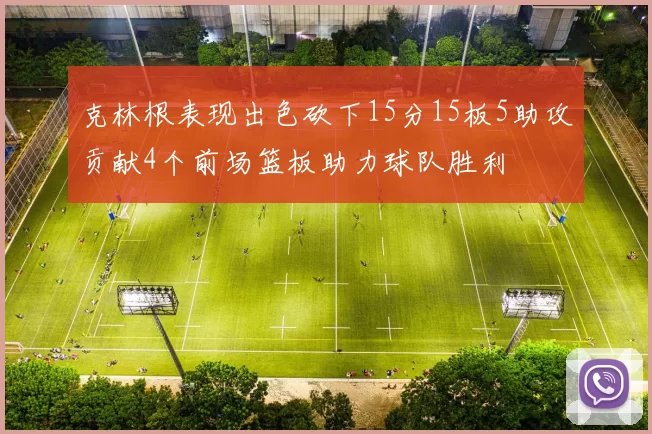 克林根表现出色砍下15分15板5助攻贡献4个前场篮板助力球队胜利