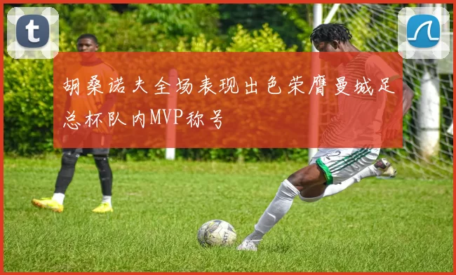 胡桑诺夫全场表现出色荣膺曼城足总杯队内MVP称号