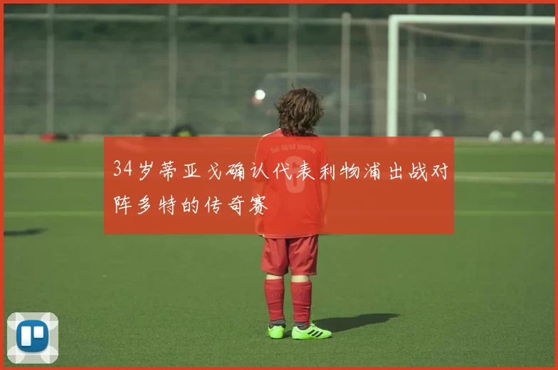 34岁蒂亚戈确认代表利物浦出战对阵多特的传奇赛