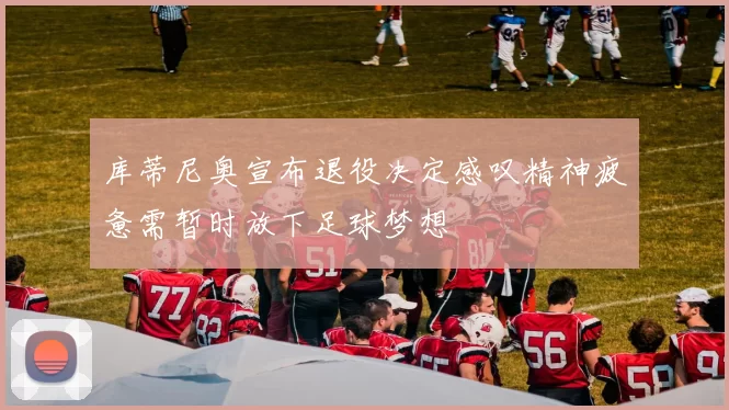 库蒂尼奥宣布退役决定感叹精神疲惫需暂时放下足球梦想