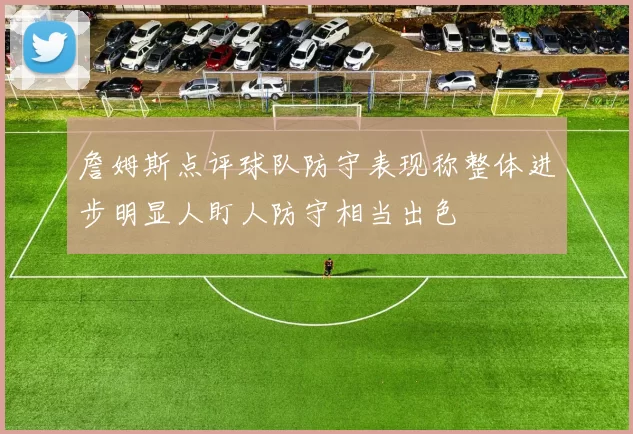詹姆斯点评球队防守表现称整体进步明显人盯人防守相当出色