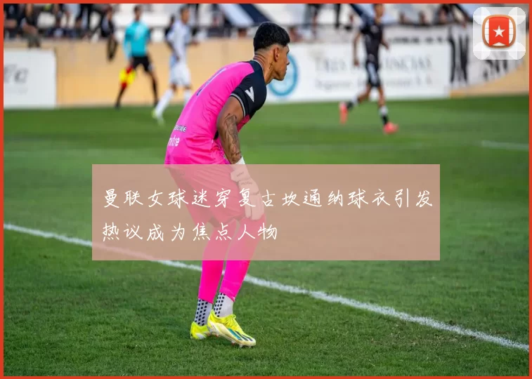 曼联女球迷穿复古坎通纳球衣引发热议成为焦点人物