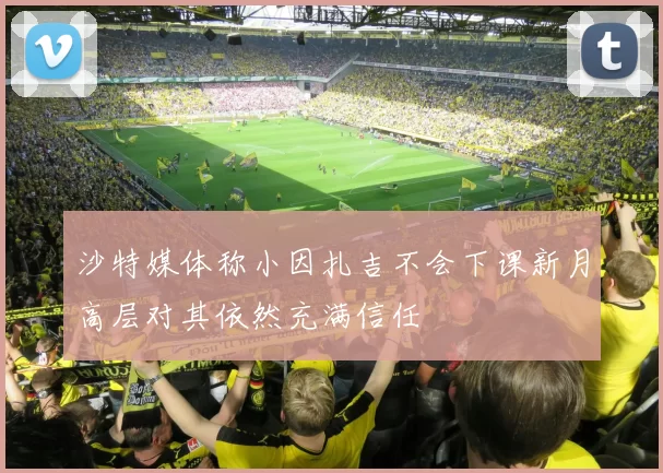 沙特媒体称小因扎吉不会下课新月高层对其依然充满信任