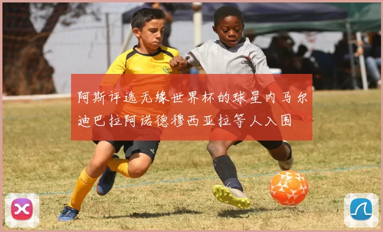 阿斯评选无缘世界杯的球星内马尔迪巴拉阿诺德穆西亚拉等人入围