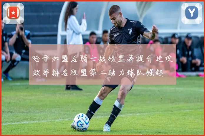 哈登加盟后骑士战绩显著提升进攻效率排名联盟第二助力球队崛起