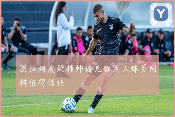 图拉姆质疑穆帅偏见称黑人球员同样值得信任