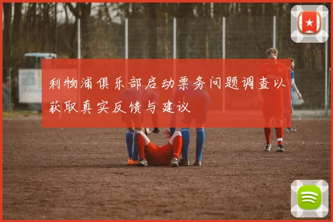利物浦俱乐部启动票务问题调查以获取真实反馈与建议