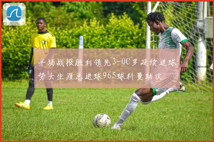 半场战报胜利领先3-0C罗延续进球势头生涯总进球965球科曼助攻