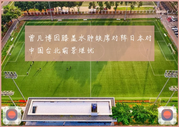 曾凡博因膝盖水肿缺席对阵日本对中国台北前景堪忧