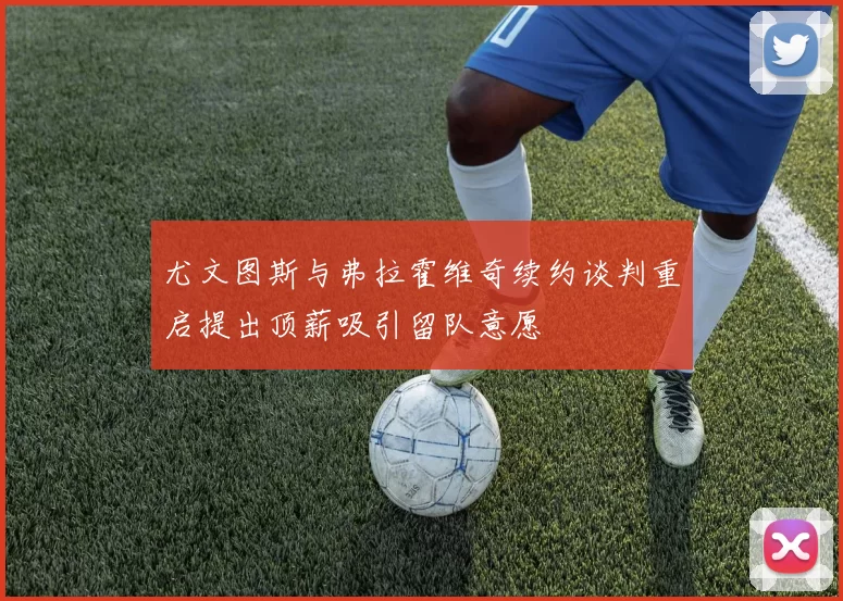 尤文图斯与弗拉霍维奇续约谈判重启提出顶薪吸引留队意愿