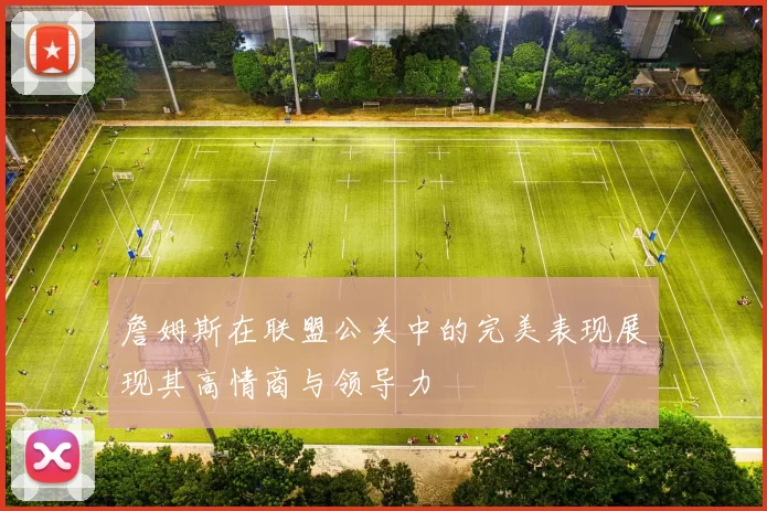詹姆斯在联盟公关中的完美表现展现其高情商与领导力