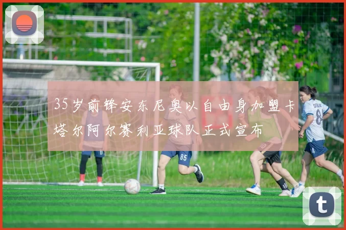35岁前锋安东尼奥以自由身加盟卡塔尔阿尔赛利亚球队正式宣布