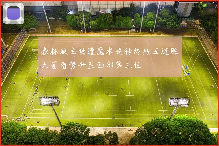 森林狼主场遭魔术逆转终结五连胜火箭借势升至西部第三位