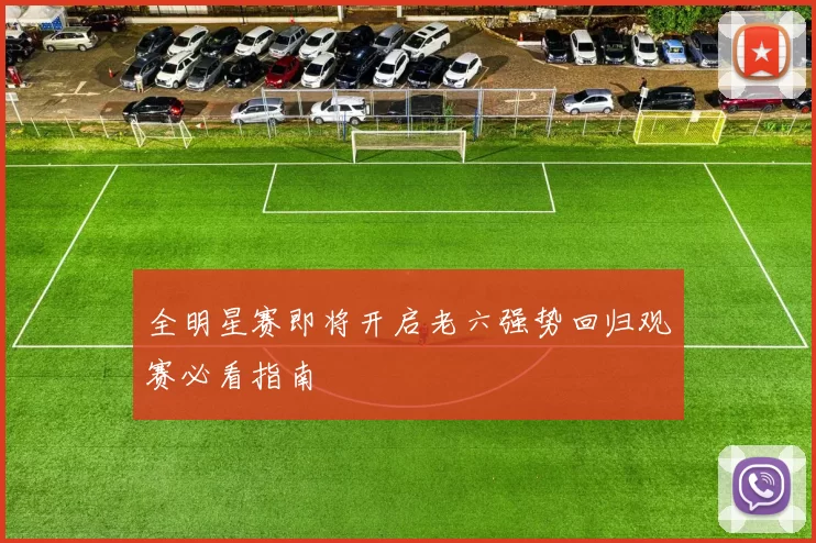 全明星赛即将开启老六强势回归观赛必看指南