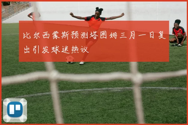 比尔西蒙斯预测塔图姆三月一日复出引发球迷热议